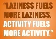 Laziness fuels more laziness. Activity fuels more activity.